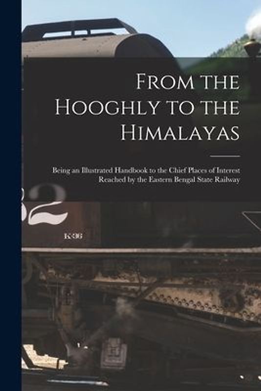 From the Hooghly to the Himalayas: Being an Illustrated Handbook to the Chief Places of Interest Reached by the Eastern Bengal State Railway