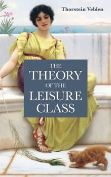 The Theory of the Leisure Class: An Economic Study in the Evolution of Institutions. The Original 1889 Scripture of the Work (Annotated)