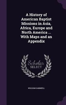 A History of American Baptist Missions in Asia, Africa, Europe and North America ... With Maps and an Appendix