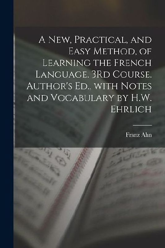 A New, Practical, and Easy Method, of Learning the French Language. 3Rd Course. Author's Ed., with Notes and Vocabulary by H.W. Ehrlich