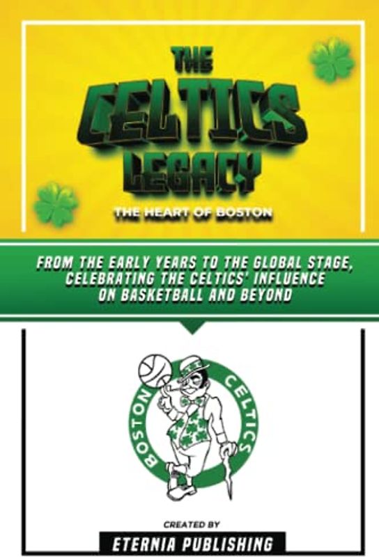 The Celtics Legacy - The Heart Of Boston: From The Early Years To The Global Stage, Celebrating The Celtics' Influence On Basketball And Beyond