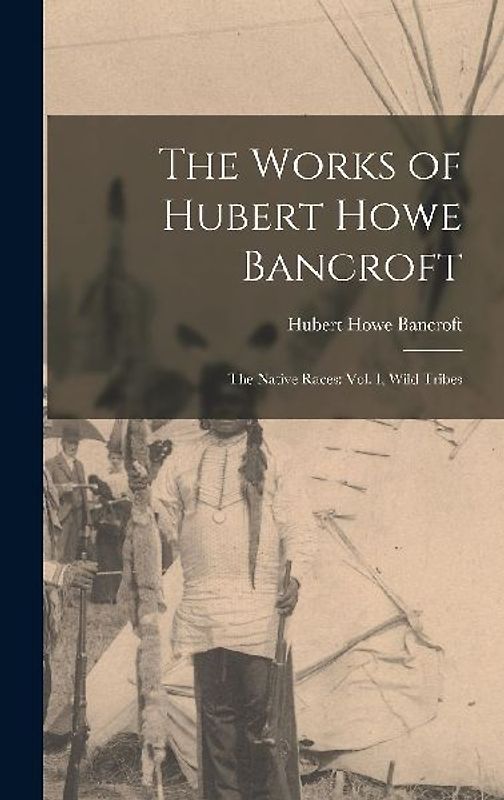 The Works of Hubert Howe Bancroft: The Native Races: vol. I, Wild Tribes