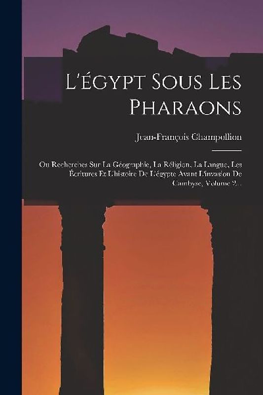 L'égypt Sous Les Pharaons: Ou Recherches Sur La Géographie, La Réligion, La Langue, Les Écritures Et L'histoire De L'égypte Avant L'invasion De C