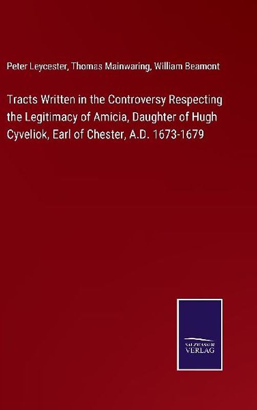 Tracts Written in the Controversy Respecting the Legitimacy of Amicia, Daughter of Hugh Cyveliok, Earl of Chester, A.D. 1673-1679