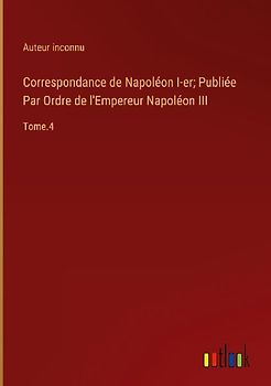 Correspondance de Napoléon I-er; Publiée Par Ordre de l'Empereur Napoléon III