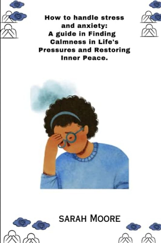 How to handle stress and anxiety: A guide in Finding Calmness in Life's Pressures and Restoring Inner Peace