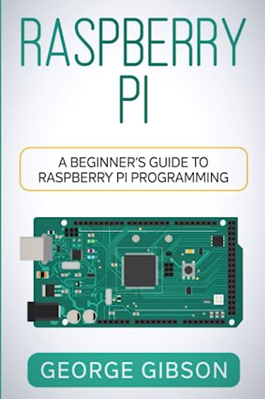 Raspberry Pi: A Beginner’s Guide to Raspberry Pi Programming