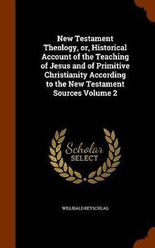 New Testament Theology, or, Historical Account of the Teaching of Jesus and of Primitive Christianity According to the New Testament Sources Volume 2