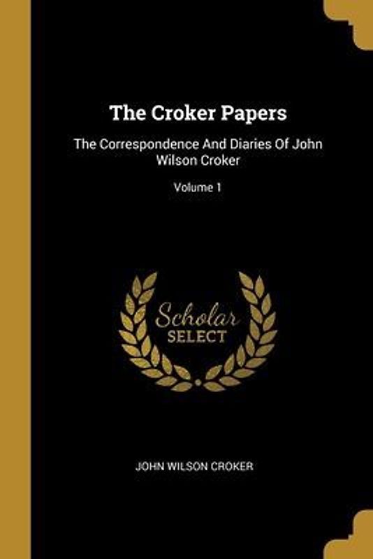 The Croker Papers: The Correspondence And Diaries Of John Wilson Croker; Volume 1