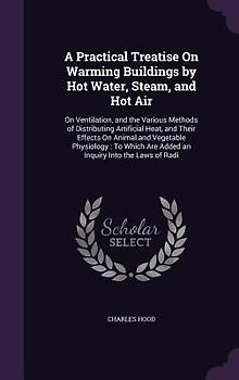 A Practical Treatise On Warming Buildings by Hot Water, Steam, and Hot Air: On Ventilation, and the Various Methods of Distributing Artificial Heat, a