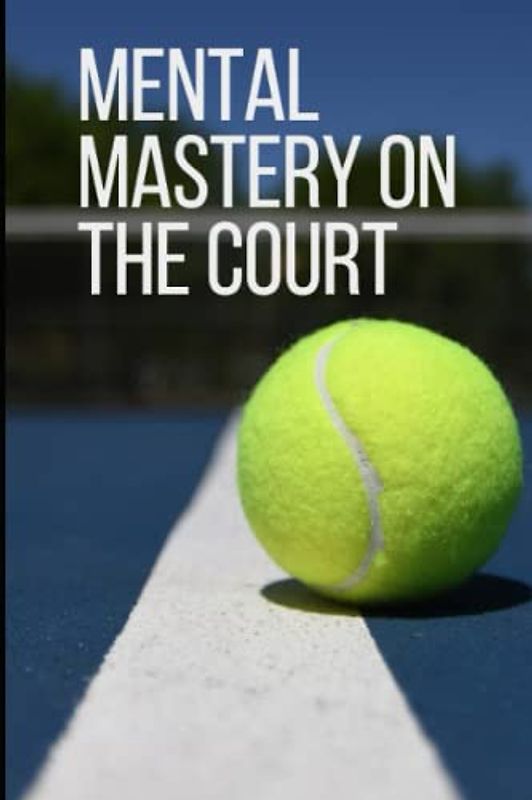 Mental Mastery on the Court: Achieving Peak Performance in Tennis