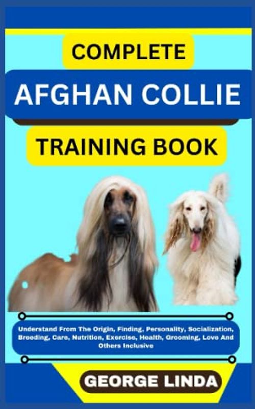 COMPLETE AFGHAN COLLIE TRAINING BOOK: Understand From The Origin, Finding, Personality, Socialization, Breeding, Care, Nutrition, Exercise, Health, Grooming, Love And Others Inclusive