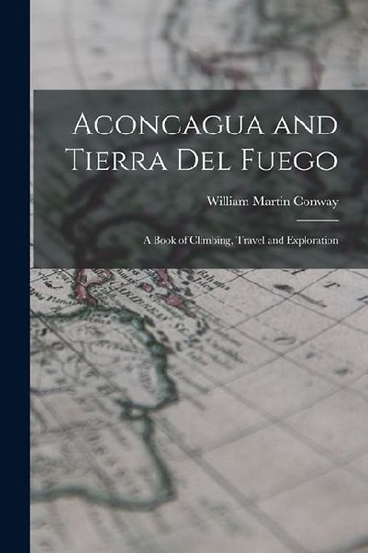 Aconcagua and Tierra Del Fuego: A Book of Climbing, Travel and Exploration