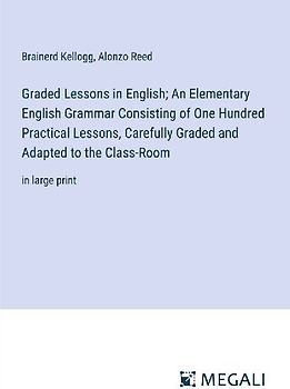 Graded Lessons in English; An Elementary English Grammar Consisting of One Hundred Practical Lessons, Carefully Graded and Adapted to the Class-Room
