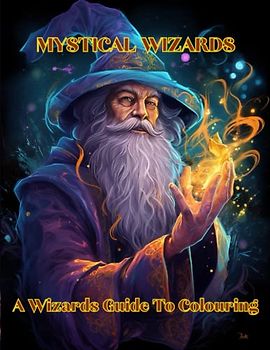 Mystical Wizards: A Wizard's Guide to Colouring: Mesmerizing Mysteries and Magical Masterpieces: A Wizards Guide To Colouring for adults
