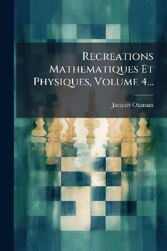 Recreations Mathematiques Et Physiques, Volume 4...