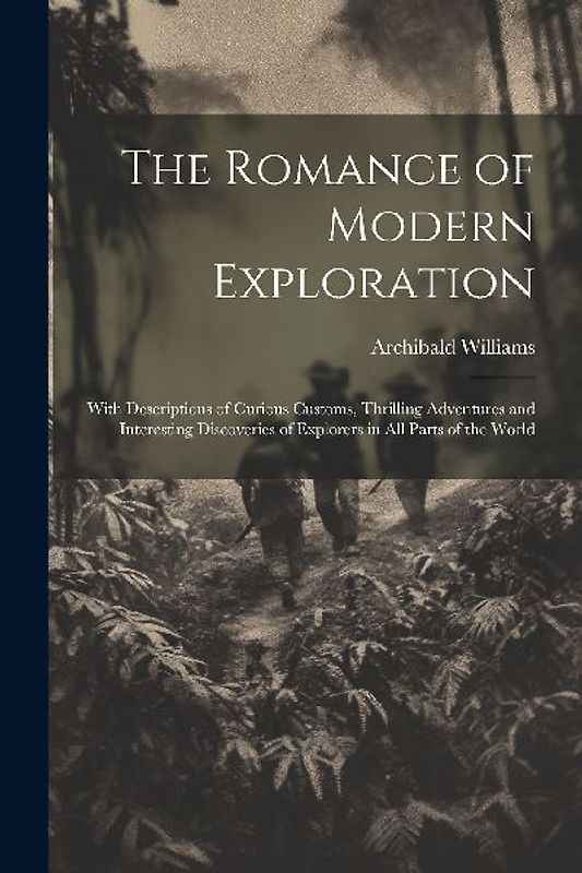 The Romance of Modern Exploration: With Descriptions of Curious Customs, Thrilling Adventures and Interesting Discoveries of Explorers in All Parts of