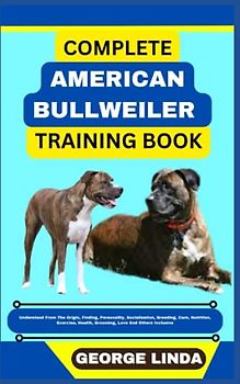 COMPLETE AMERICAN BULLWEILER TRAINING BOOK: Understand From The Origin, Finding, Personality, Socialization, Breeding, Care, Nutrition, Exercise, Health, Grooming, Love And Others Inclusive
