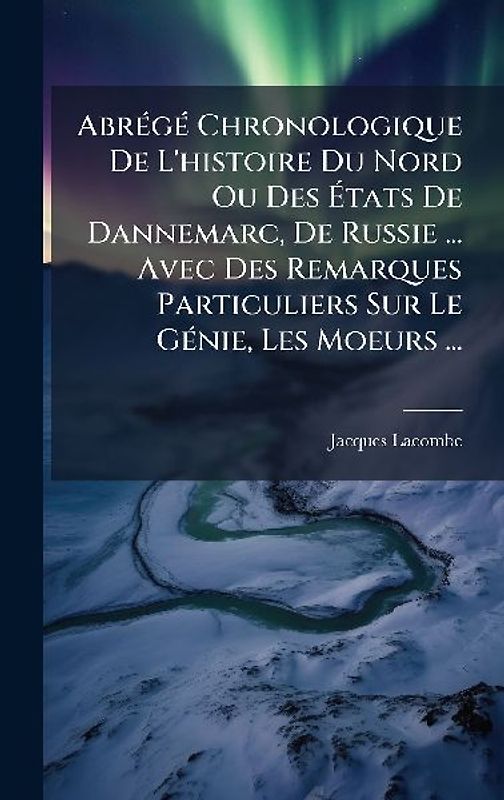 AbrÃ(c)gÃ(c) Chronologique De L'histoire Du Nord Ou Des Ãtats De Dannemarc, De Russie ... Avec Des Remarques Particuliers Sur Le GÃ(c)nie, Les Moeurs ...