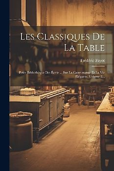Les Classiques De La Table: Petite Bibliothèque Des Écrits ... Sur La Gastronomie Et La Vie Élégante, Volume 2...