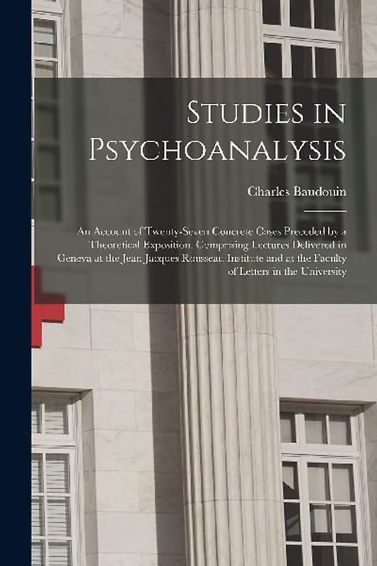 Studies in Psychoanalysis: An Account of Twenty-Seven Concrete Cases Preceded by a Theoretical Exposition. Comprising Lectures Delivered in Genev