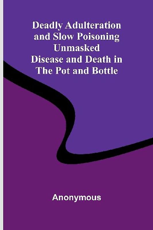 Deadly Adulteration And Slow Poisoning Unmasked; Disease And Death In The Pot And Bottle