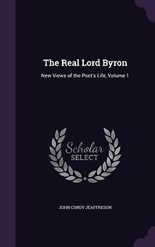 The Real Lord Byron: New Views of the Poet's Life, Volume 1