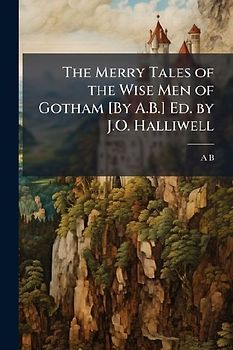 The Merry Tales of the Wise Men of Gotham [By A.B.] Ed. by J.O. Halliwell