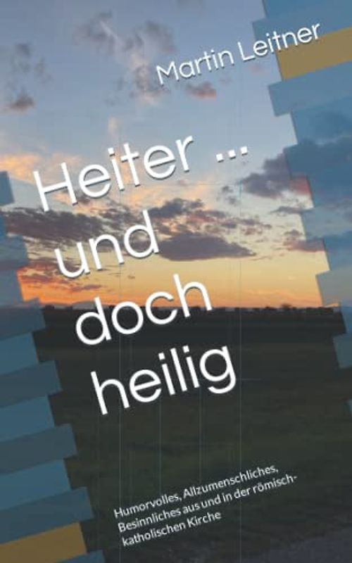 Heiter ... und doch heilig: Humorvolles, Allzumenschliches, Besinnliches aus und in der römisch-katholischen Kirche