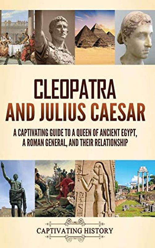 Cleopatra and Julius Caesar: A Captivating Guide to a Queen of Ancient Egypt, a Roman General, and Their Relationship