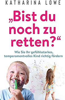 ¿Bist du noch zu retten?": Wie Sie Ihr gefühlsstarkes, temperamentvolles Kind richtig fördern