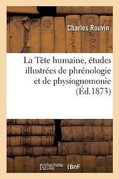 La Tête Humaine: Etudes Illustrées de Phrénologie Et de Physiognomonie Appliquées Aux Personnages Célèbres