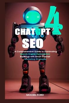 ChatGPT-4 SEO: A Comprehensive Guide to Dominating Search Engine Optimization Rankings with Smart Internet Marketing Strategies (ChatGPT 4 (Rise Of the Ais))