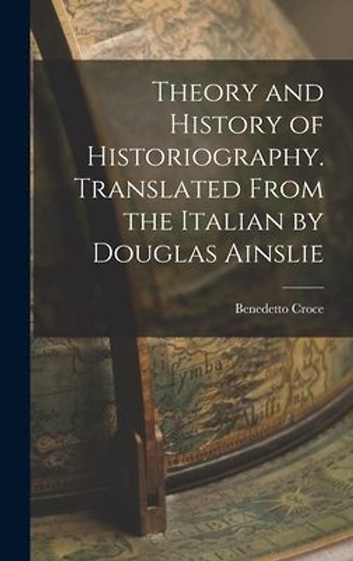Theory and History of Historiography. Translated From the Italian by Douglas Ainslie