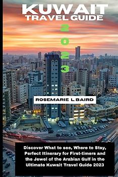 Kuwait Travel Guide 2023: Discover What to see, Where to Stay, Perfect Itinerary for First-timers and the Jewel of the Arabian Gulf in the Ultimate Kuwait Travel Guide 2023
