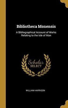 Bibliotheca Monensis: A Bibliographical Account of Works Relating to the Isle of Man