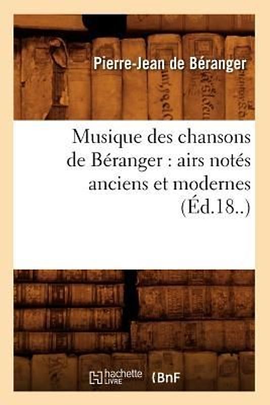 Musique Des Chansons de Béranger: Airs Notés Anciens Et Modernes (Éd.18..)