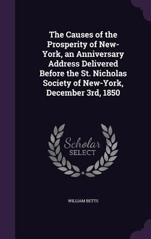 The Causes of the Prosperity of New-York, an Anniversary Address Delivered Before the St. Nicholas Society of New-York, December 3rd, 1850
