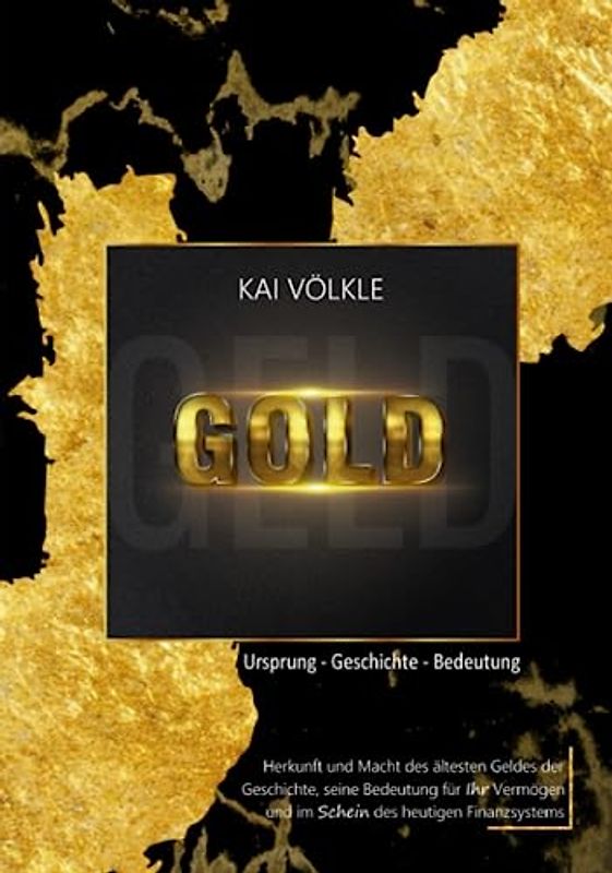 GOLD - Ursprung, Geschichte, Bedeutung: Herkunft und Macht des ältesten Geldes der Geschichte, seine Bedeutung für Ihr Vermögen und im Schein des heutigen Finanzsystems