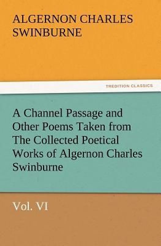 A Channel Passage and Other Poems Taken from The Collected Poetical Works of Algernon Charles Swinburne-Vol VI