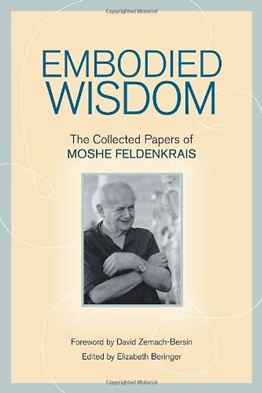 Embodied Wisdom: The Collected Papers of Moshe Feldenkrais - Moshe Feldenkrais