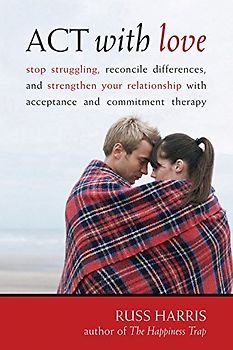 ACT with Love: Stop Struggling, Reconcile Differences, and Strengthen Your Relationship with Acceptance and Commitment Therapy - Russ Harris