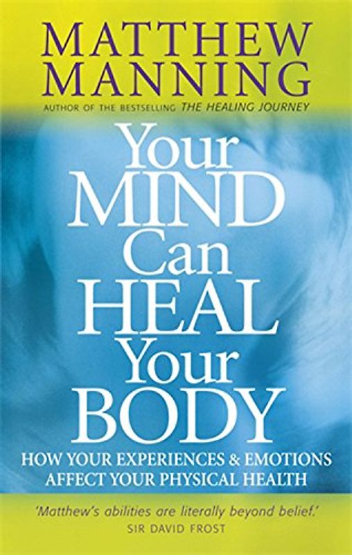 Your Mind Can Heal Your Body: How Your Experiences and Emotions Affect Your Physical Health - Matthew Manning
