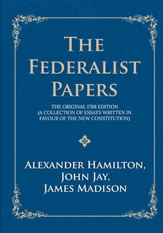 The Federalist Papers: The Original 1788 Edition (A Collection of Essays Written in Favour of the New Constitution)