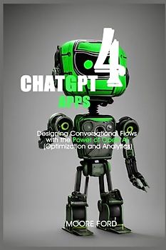 ChatGPT 4 Apps: Designing Conversational Flows with the Power of Open Ai (Optimization and Analytics) (ChatGPT 4 (Rise Of the Ais))