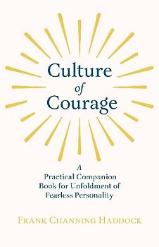 Culture of Courage - A Practical Companion Book for Unfoldment of Fearless Personality; With an Essay from What You Can Do With Your Will Power by Russell H. Conwell