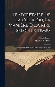 Le Secrétaire De La Cour, Ou, La Manière D'escrire Selon Le Temps: Augmenté Des Compliments De La Langue Françoise
