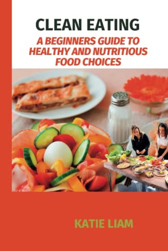 CLEAN EATING: A Beginners Guide To Healthy And Nutritious Food Choices, Cookbook, Meal prep,Snack,