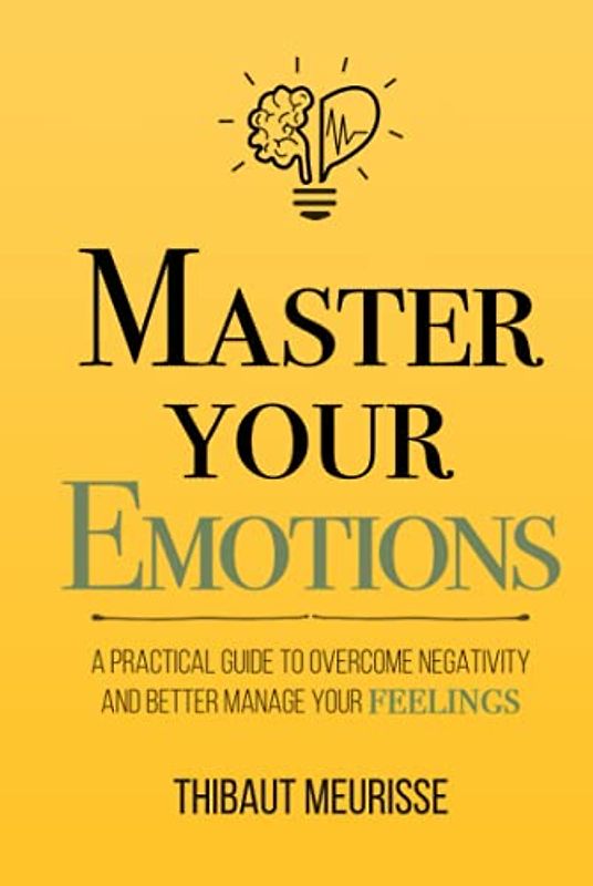 Master Your Emotions: A Practical Guide to Overcome Negativity and Better Manage Your Feelings (Mastery Series, Band 1)