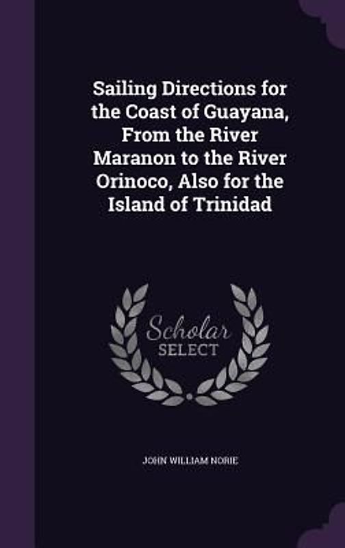 Sailing Directions for the Coast of Guayana, From the River Maranon to the River Orinoco, Also for the Island of Trinidad